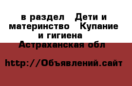  в раздел : Дети и материнство » Купание и гигиена . Астраханская обл.